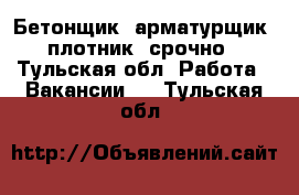  Бетонщик, арматурщик, плотник, срочно - Тульская обл. Работа » Вакансии   . Тульская обл.